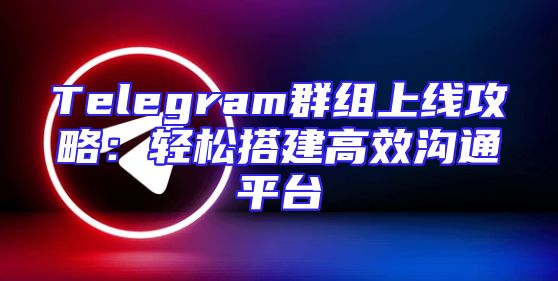 Telegram群组上线攻略：轻松搭建高效沟通平台