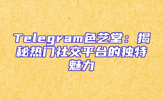 Telegram色艺堂：揭秘热门社交平台的独特魅力