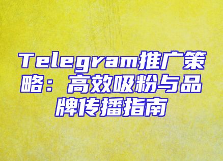 Telegram推广策略：高效吸粉与品牌传播指南