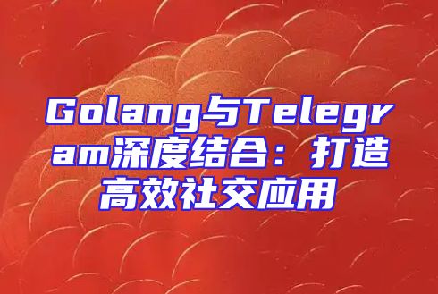 Golang与Telegram深度结合：打造高效社交应用