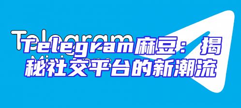 Telegram麻豆：揭秘社交平台的新潮流