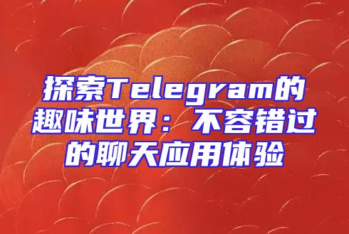 探索Telegram的趣味世界：不容错过的聊天应用体验