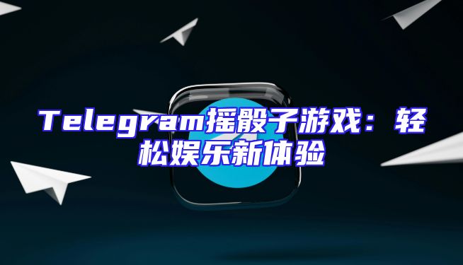 Telegram摇骰子游戏：轻松娱乐新体验