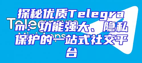 探秘优质Telegram：功能强大、隐私保护的一站式社交平台