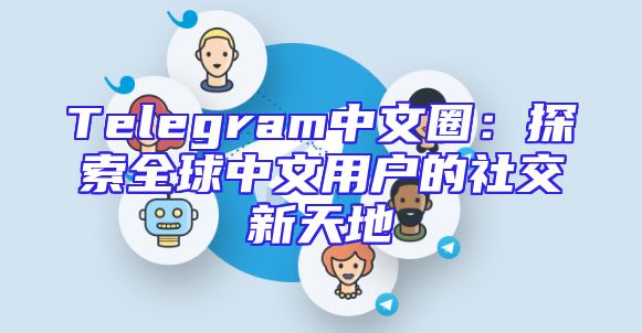 Telegram中文圈：探索全球中文用户的社交新天地