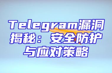 Telegram漏洞揭秘：安全防护与应对策略