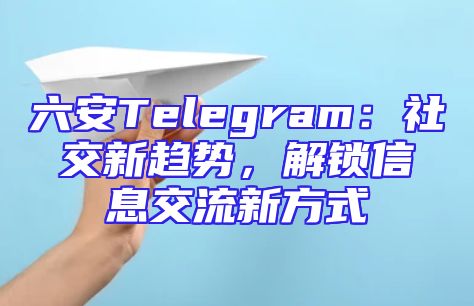 六安Telegram：社交新趋势，解锁信息交流新方式