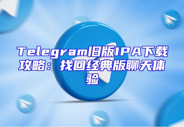 Telegram旧版IPA下载攻略：找回经典版聊天体验