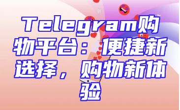 Telegram购物平台：便捷新选择，购物新体验