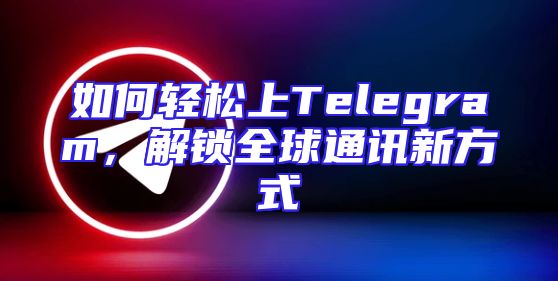 如何轻松上Telegram，解锁全球通讯新方式
