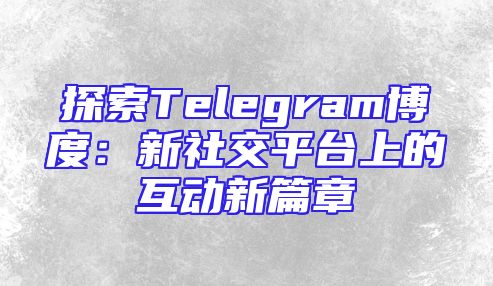 探索Telegram博度：新社交平台上的互动新篇章