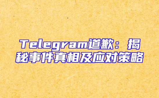 Telegram道歉：揭秘事件真相及应对策略