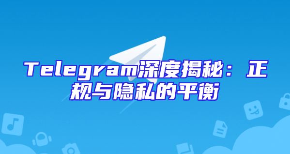 Telegram深度揭秘：正规与隐私的平衡