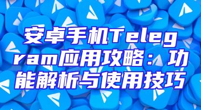 安卓手机Telegram应用攻略：功能解析与使用技巧