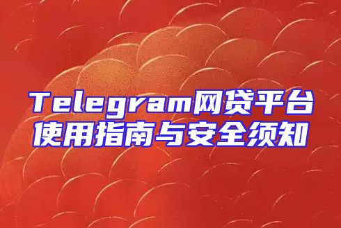 Telegram网贷平台使用指南与安全须知