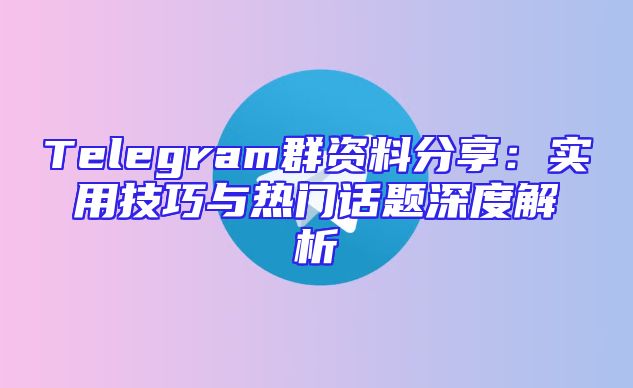 Telegram群资料分享：实用技巧与热门话题深度解析