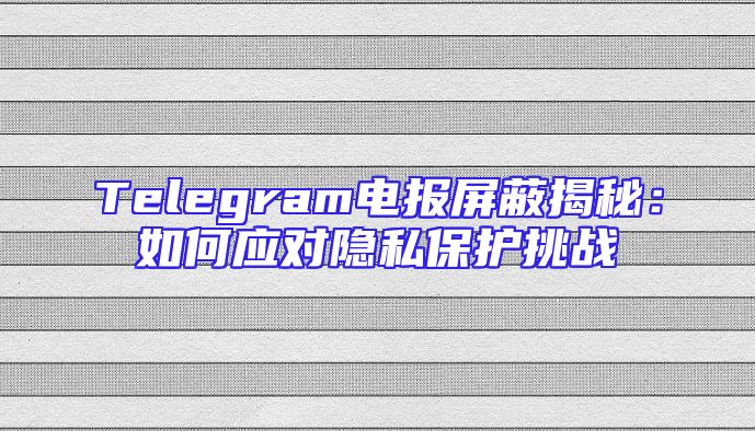Telegram电报屏蔽揭秘：如何应对隐私保护挑战