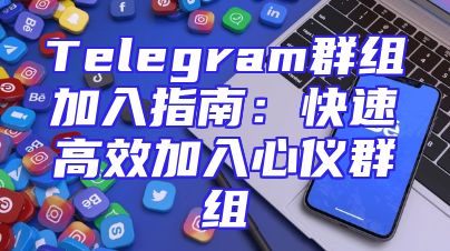 Telegram群组加入指南：快速高效加入心仪群组