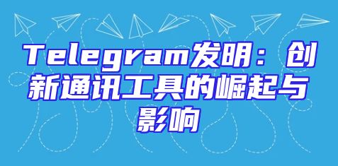 Telegram发明：创新通讯工具的崛起与影响