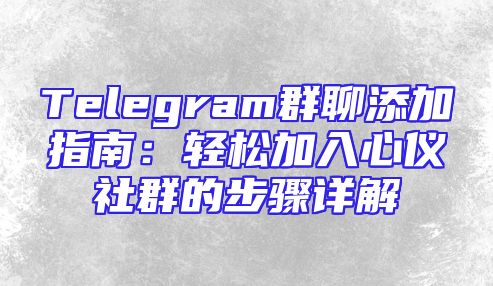 Telegram群聊添加指南：轻松加入心仪社群的步骤详解