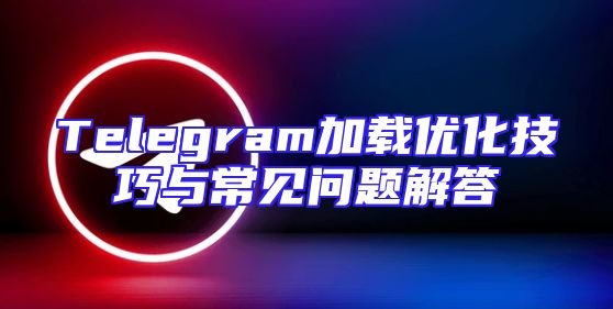 Telegram加载优化技巧与常见问题解答