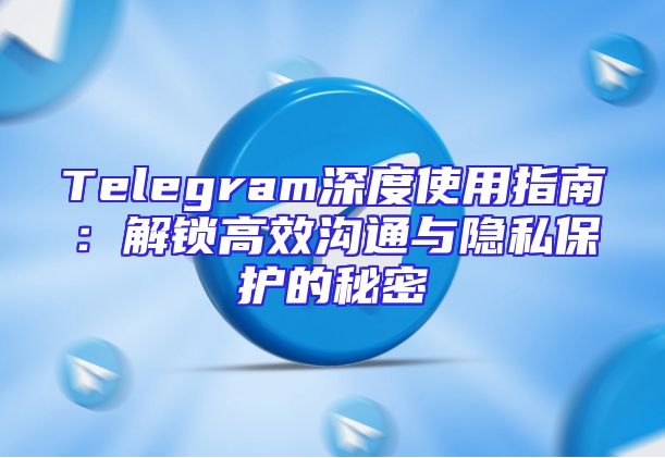 Telegram深度使用指南：解锁高效沟通与隐私保护的秘密