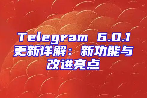 Telegram 6.0.1更新详解：新功能与改进亮点