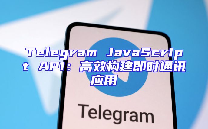 Telegram JavaScript API：高效构建即时通讯应用