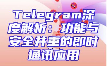 Telegram深度解析：功能与安全并重的即时通讯应用