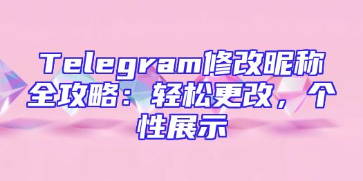 Telegram修改昵称全攻略：轻松更改，个性展示