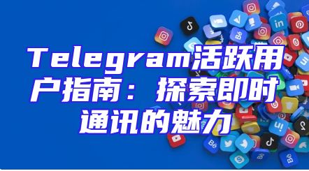 Telegram活跃用户指南：探索即时通讯的魅力