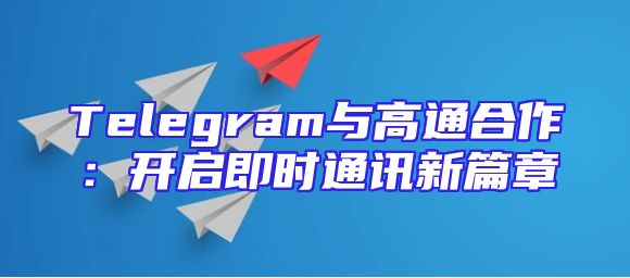 Telegram与高通合作：开启即时通讯新篇章