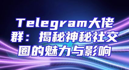 Telegram大佬群：揭秘神秘社交圈的魅力与影响