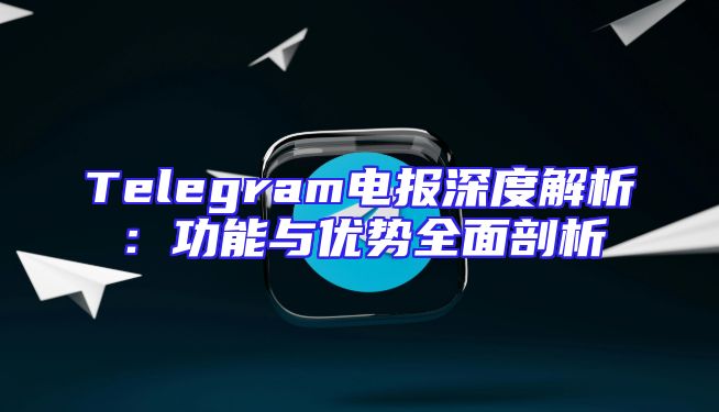Telegram电报深度解析：功能与优势全面剖析