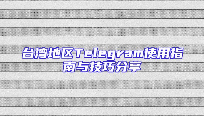 台湾地区Telegram使用指南与技巧分享