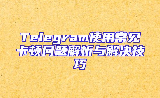Telegram使用常见卡顿问题解析与解决技巧