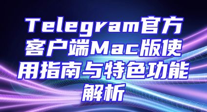 Telegram官方客户端Mac版使用指南与特色功能解析