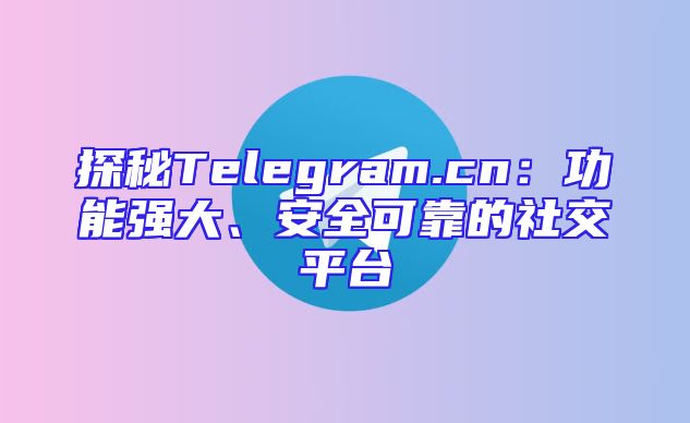 探秘Telegram.cn：功能强大、安全可靠的社交平台