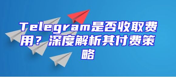 Telegram是否收取费用？深度解析其付费策略
