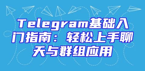Telegram基础入门指南：轻松上手聊天与群组应用
