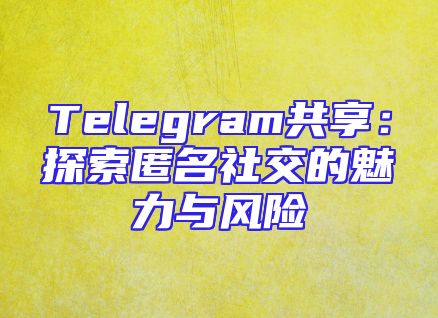Telegram共享：探索匿名社交的魅力与风险