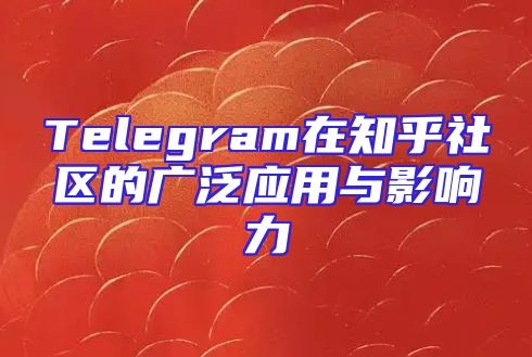 Telegram在知乎社区的广泛应用与影响力