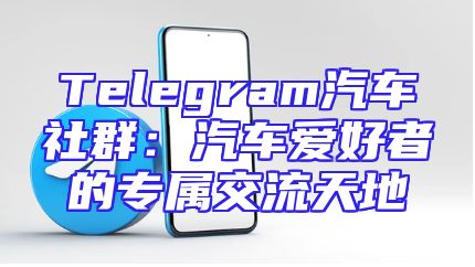Telegram汽车社群：汽车爱好者的专属交流天地