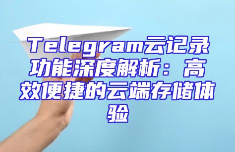 Telegram云记录功能深度解析：高效便捷的云端存储体验