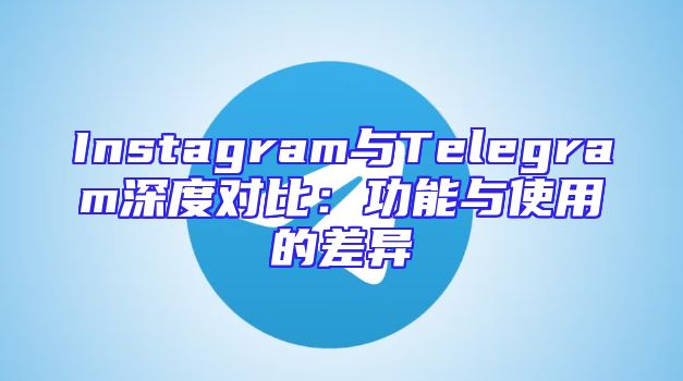 Instagram与Telegram深度对比：功能与使用的差异