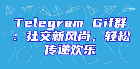 Telegram Gif群：社交新风尚，轻松传递欢乐