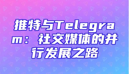 推特与Telegram：社交媒体的并行发展之路