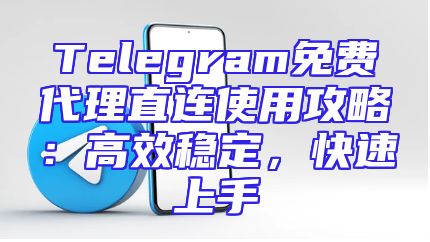Telegram免费代理直连使用攻略：高效稳定，快速上手