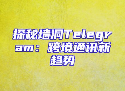 探秘墙洞Telegram：跨境通讯新趋势