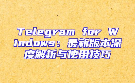 Telegram for Windows：最新版本深度解析与使用技巧